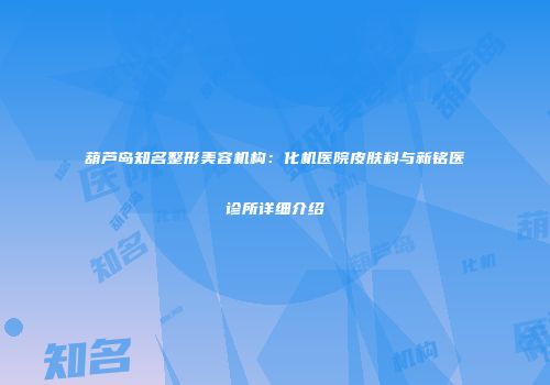葫芦岛知名整形美容机构：化机医院皮肤科与新铭医诊所详细介绍