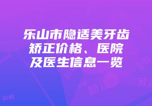 乐山市隐适美牙齿矫正价格、医院及医生信息一览