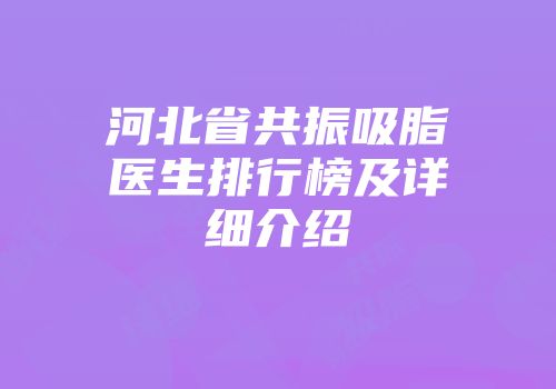 河北省共振吸脂医生排行榜及详细介绍