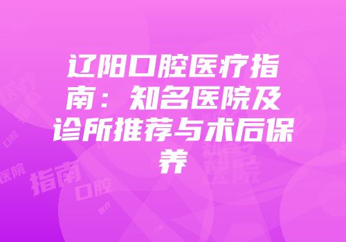 辽阳口腔医疗指南：知名医院及诊所推荐与术后保养