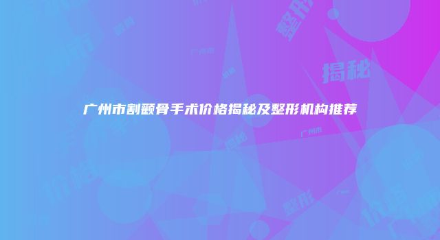 广州市割颧骨手术价格揭秘及整形机构推荐