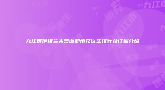 九江市伊维兰美容面部填充医生排行及详细介绍