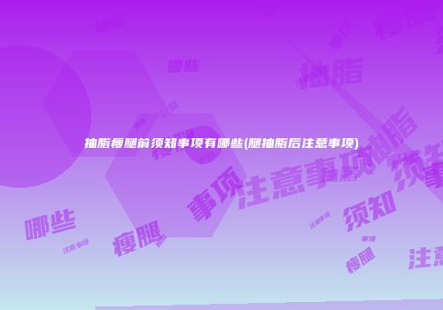 抽脂瘦腿前须知事项有哪些(腿抽脂后注意事项)