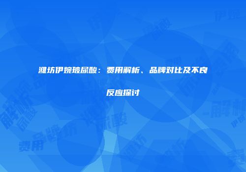 潍坊伊婉玻尿酸：费用解析、品牌对比及不良反应探讨