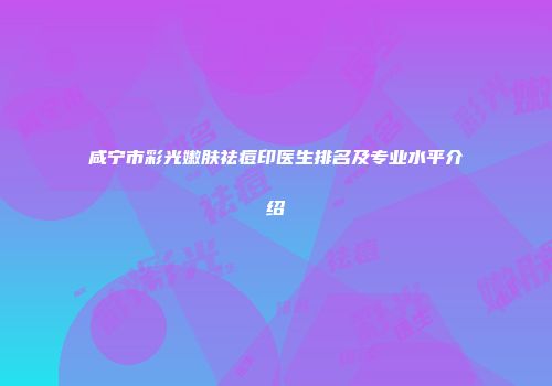 咸宁市彩光嫩肤祛痘印医生排名及专业水平介绍