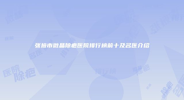 张掖市微晶除疤医院排行榜前十及名医介绍