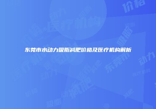 东莞市水动力吸脂减肥价格及医疗机构解析