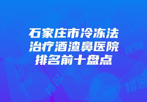 石家庄市冷冻法治疗酒渣鼻医院排名前十盘点