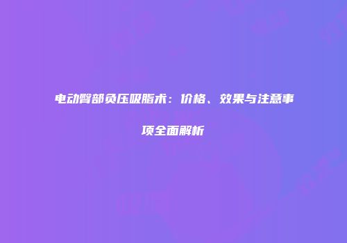电动臀部负压吸脂术：价格、效果与注意事项全面解析