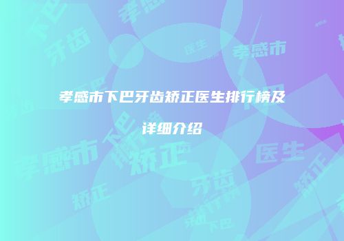孝感市下巴牙齿矫正医生排行榜及详细介绍
