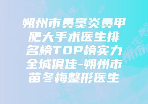 朔州市鼻窦炎鼻甲肥大手术医生排名榜TOP榜实力全城俱佳-朔州市苗冬梅整形医生