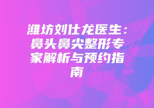 潍坊刘仕龙医生：鼻头鼻尖整形专家解析与预约指南