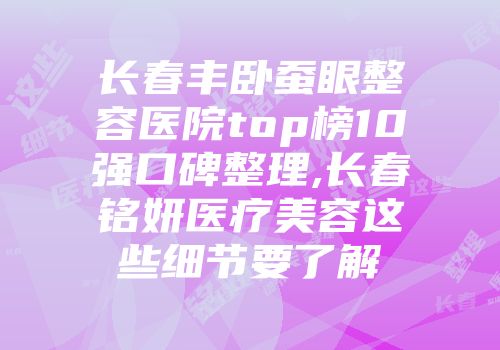 长春丰卧蚕眼整容医院top榜10强口碑整理,长春铭妍医疗美容这些细节要了解
