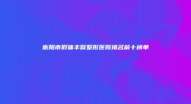 衡阳市假体丰臀整形医院排名前十榜单