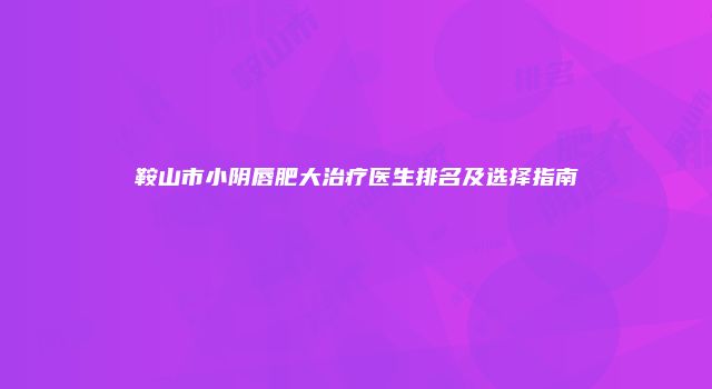 鞍山市小阴唇肥大治疗医生排名及选择指南