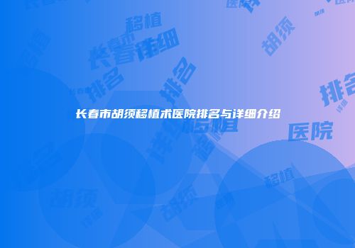 长春市胡须移植术医院排名与详细介绍
