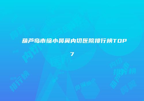 葫芦岛市缩小鼻翼内切医院排行榜TOP7
