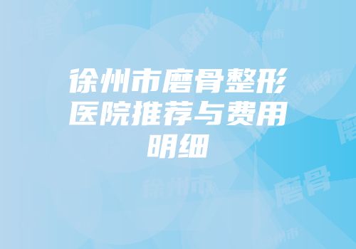 徐州市磨骨整形医院推荐与费用明细