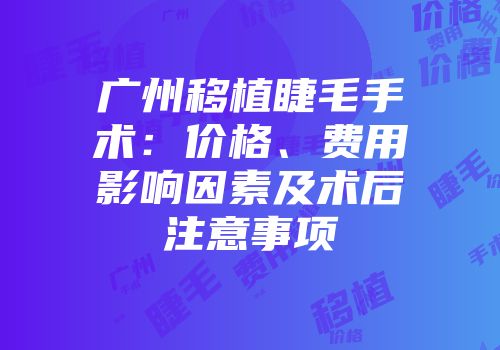 广州移植睫毛手术：价格、费用影响因素及术后注意事项