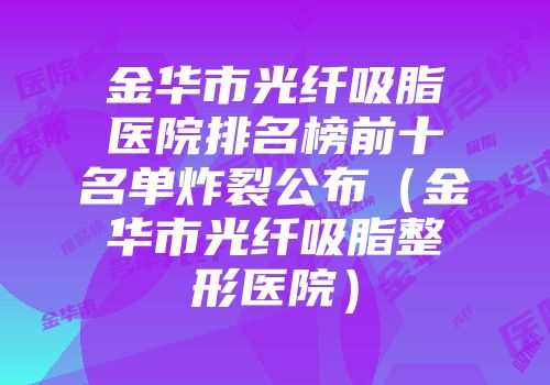 金华市光纤吸脂医院排名榜前十名单炸裂公布（金华市光纤吸脂整形医院）
