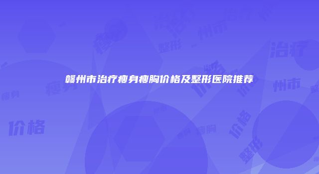 赣州市治疗瘦身瘦胸价格及整形医院推荐