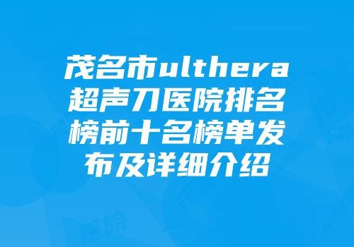 茂名市ulthera超声刀医院排名榜前十名榜单发布及详细介绍