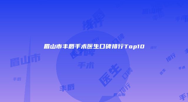 眉山市丰唇手术医生口碑排行Top10