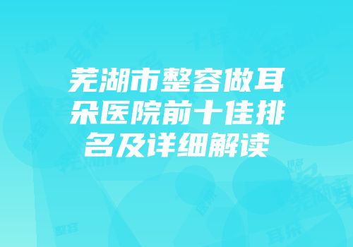 芜湖市整容做耳朵医院前十佳排名及详细解读