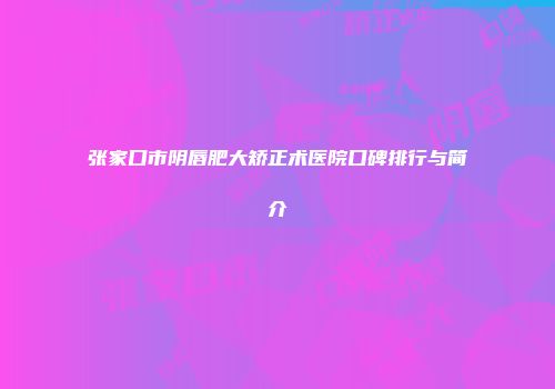 张家口市阴唇肥大矫正术医院口碑排行与简介
