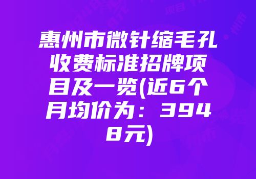 惠州市微针缩毛孔收费标准招牌项目及一览(近6个月均价为：3948元)