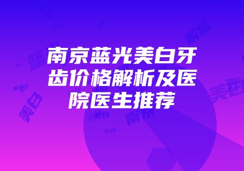 南京蓝光美白牙齿价格解析及医院医生推荐