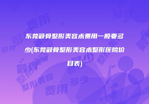 东莞颧骨整形美容术费用一般要多少(东莞颧骨整形美容术整形医院价目表)