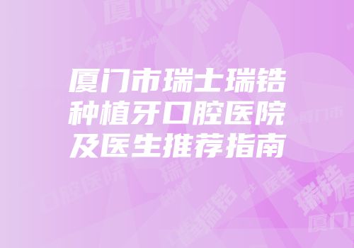 厦门市瑞士瑞锆种植牙口腔医院及医生推荐指南