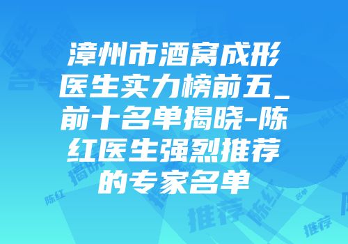 漳州市酒窝成形医生实力榜前五_前十名单揭晓-陈红医生强烈推荐的专家名单