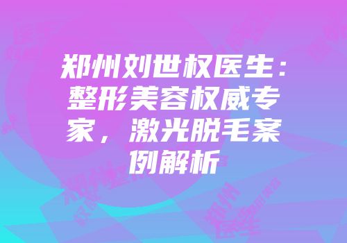 郑州刘世权医生：整形美容权威专家，激光脱毛案例解析