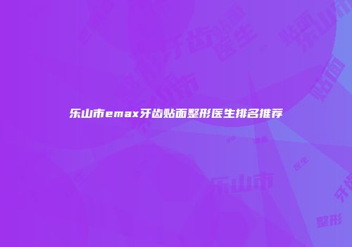 乐山市emax牙齿贴面整形医生排名推荐