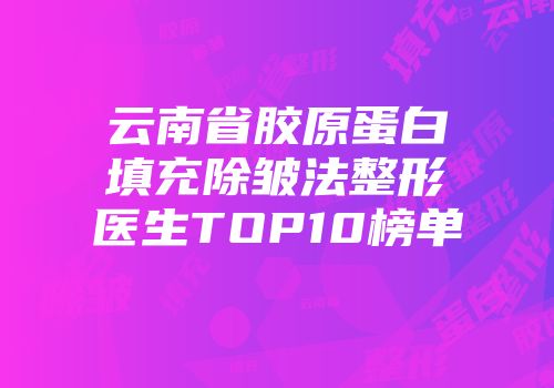 云南省胶原蛋白填充除皱法整形医生TOP10榜单