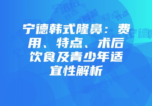 宁德韩式隆鼻：费用、特点、术后饮食及青少年适宜性解析
