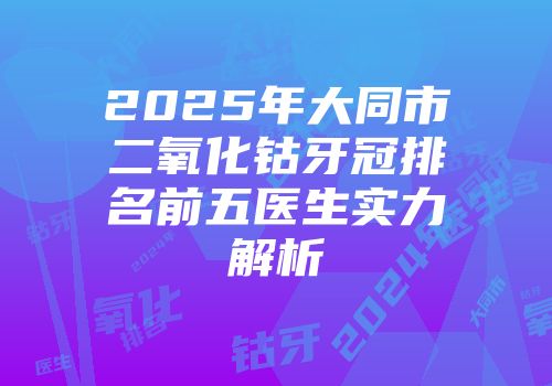 2025年大同市二氧化钴牙冠排名前五医生实力解析