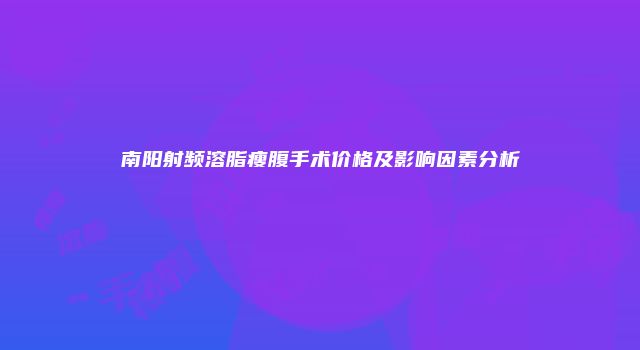 南阳射频溶脂瘦腹手术价格及影响因素分析