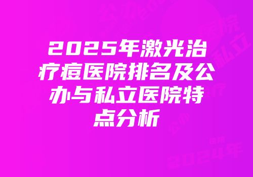 2025年激光治疗痘医院排名及公办与私立医院特点分析