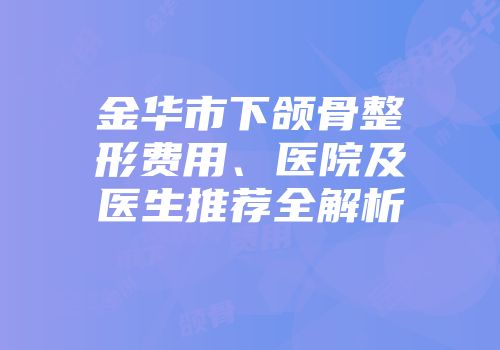 金华市下颌骨整形费用、医院及医生推荐全解析