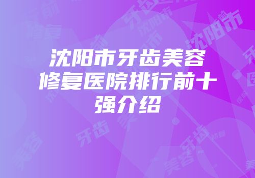 沈阳市牙齿美容修复医院排行前十强介绍