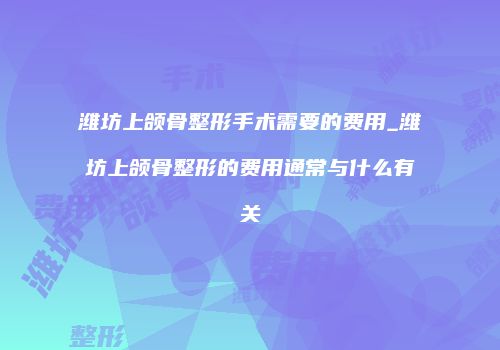 潍坊上颌骨整形手术需要的费用_潍坊上颌骨整形的费用通常与什么有关