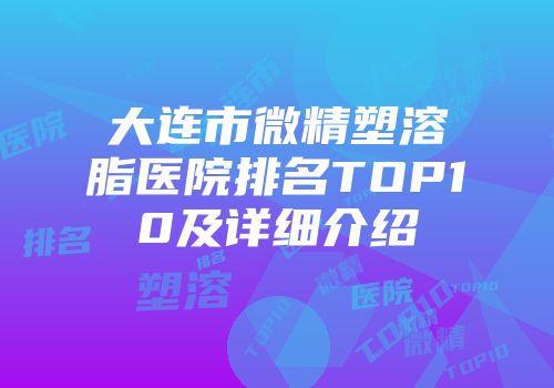 大连市微精塑溶脂医院排名TOP10及详细介绍