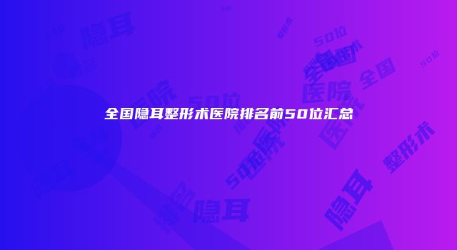 全国隐耳整形术医院排名前50位汇总