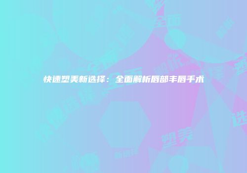快速塑美新选择：全面解析唇部丰唇手术