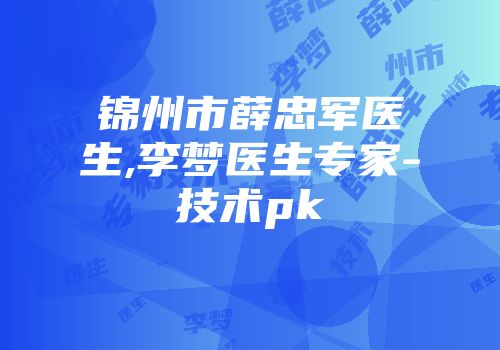 锦州市薛忠军医生,李梦医生专家-技术pk