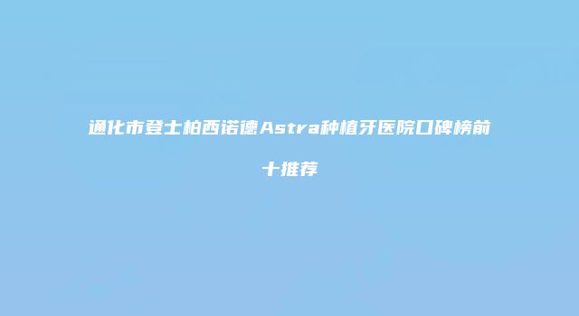 通化市登士柏西诺德Astra种植牙医院口碑榜前十推荐