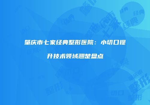 肇庆市七家经典整形医院:小切口提升技术领域翘楚盘点